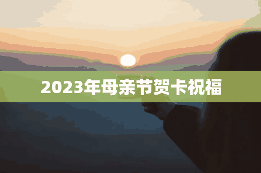 2023年母亲节贺卡祝福(2023年母亲节贺卡祝福语)